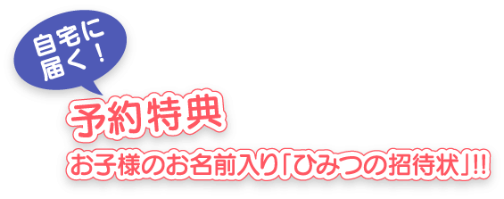 予約特典 お子様のお名前入り「ひみつの招待状」 !!